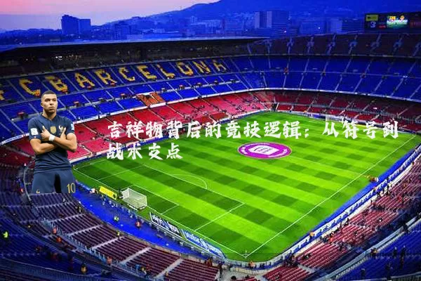 吉祥物背后的竞技逻辑:从符号到战术支点