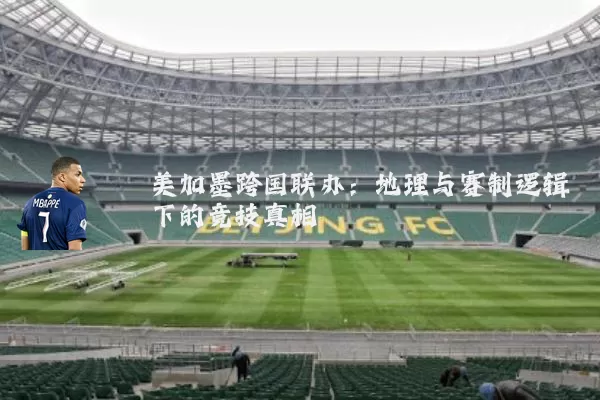 美加墨跨国联办:地理与赛制逻辑下的竞技真相
