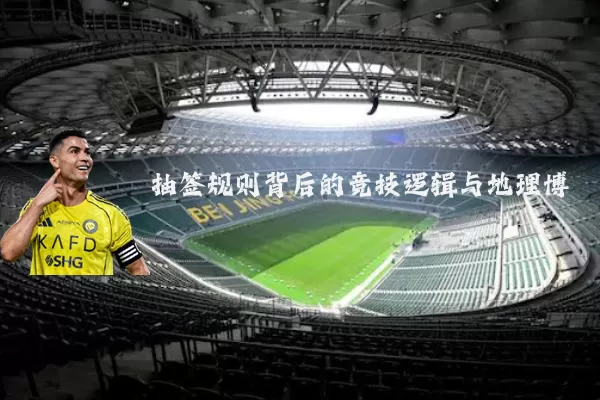 抽签规则背后的竞技逻辑与地理博弈