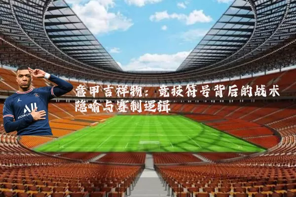 意甲吉祥物:竞技符号背后的战术隐喻与赛制逻辑