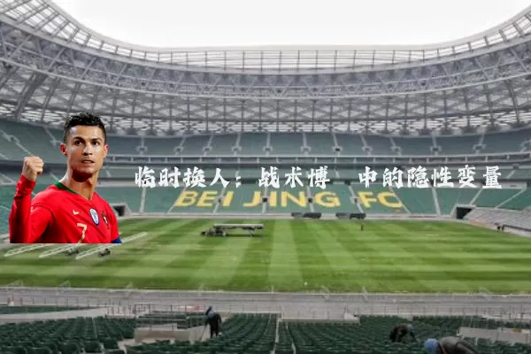 临时换人：战术博弈中的隐性变量