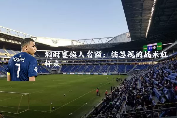 加时赛换人名额：被忽视的战术杠杆点
